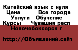 Китайский язык с нуля. › Цена ­ 750 - Все города Услуги » Обучение. Курсы   . Чувашия респ.,Новочебоксарск г.